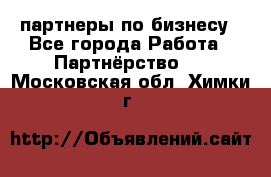 партнеры по бизнесу - Все города Работа » Партнёрство   . Московская обл.,Химки г.